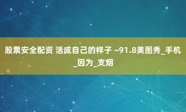 股票安全配资 活成自己的样子 ~91.8美图秀_手机_因为_支烟