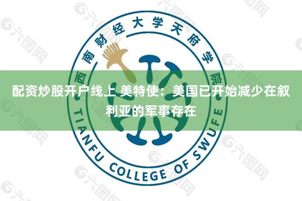 配资炒股开户线上 美特使：美国已开始减少在叙利亚的军事存在