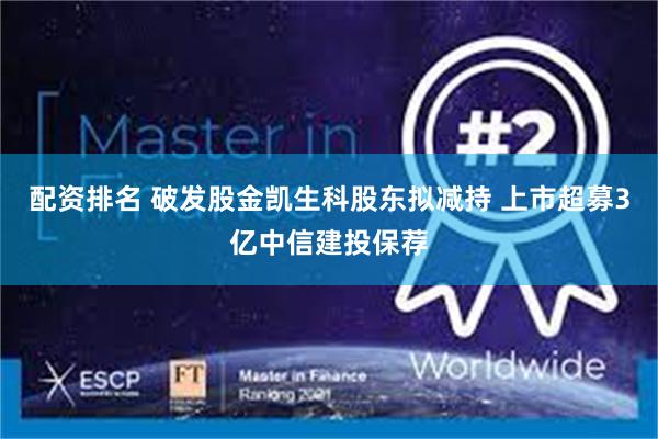 配资排名 破发股金凯生科股东拟减持 上市超募3亿中信建投保荐