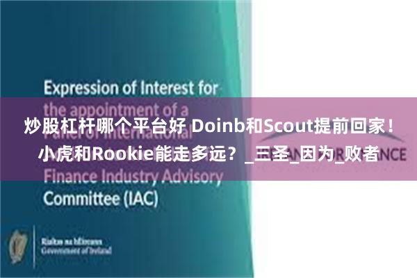 炒股杠杆哪个平台好 Doinb和Scout提前回家！小虎和Rookie能走多远？_三圣_因为_败者