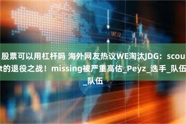 股票可以用杠杆吗 海外网友热议WE淘汰JDG：scout的退役之战！missing被严重高估_Peyz_选手_队伍
