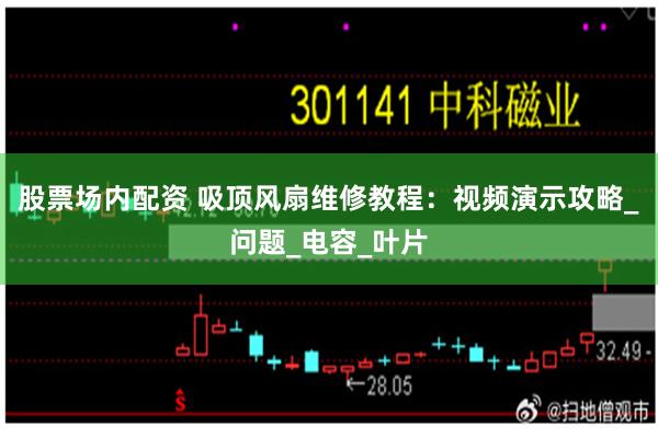 股票场内配资 吸顶风扇维修教程：视频演示攻略_问题_电容_叶片