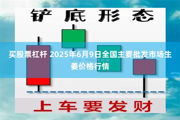 买股票杠杆 2025年6月9日全国主要批发市场生姜价格行情