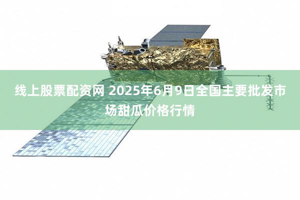 线上股票配资网 2025年6月9日全国主要批发市场甜瓜价格行情