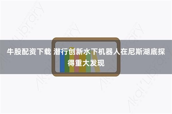 牛股配资下载 潜行创新水下机器人在尼斯湖底探得重大发现