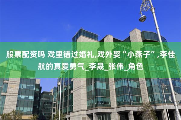 股票配资吗 戏里错过婚礼,戏外娶“小燕子”,李佳航的真爱勇气_李晟_张伟_角色