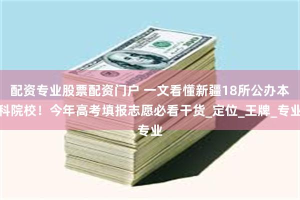 配资专业股票配资门户 一文看懂新疆18所公办本科院校！今年高考填报志愿必看干货_定位_王牌_专业