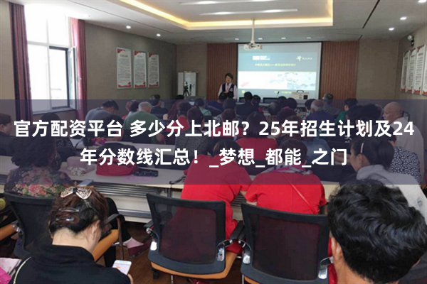 官方配资平台 多少分上北邮？25年招生计划及24年分数线汇总！_梦想_都能_之门