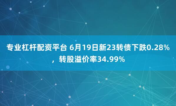 专业杠杆配资平台 6月19日新23转债下跌0.28%，转股溢价率34.99%