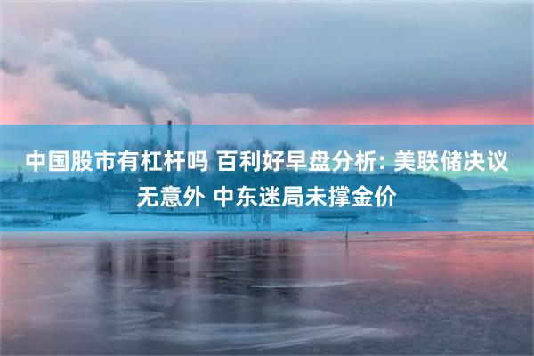 中国股市有杠杆吗 百利好早盘分析: 美联储决议无意外 中东迷局未撑金价