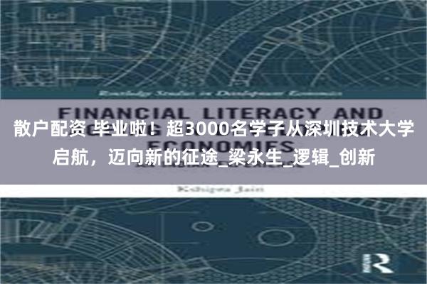 散户配资 毕业啦！超3000名学子从深圳技术大学启航，迈向新的征途_梁永生_逻辑_创新