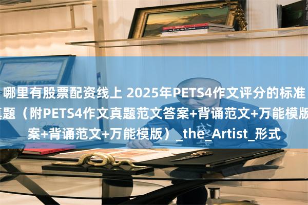 哪里有股票配资线上 2025年PETS4作文评分的标准及PETS4 写作历年真题（附PETS4作文真题范文答案+背诵范文+万能模版）_the_Artist_形式