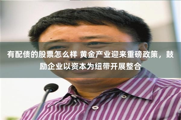 有配债的股票怎么样 黄金产业迎来重磅政策，鼓励企业以资本为纽带开展整合