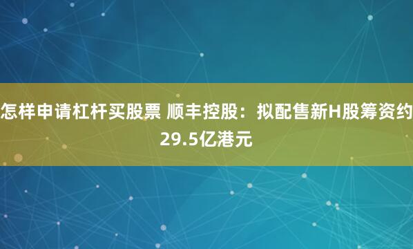 怎样申请杠杆买股票 顺丰控股：拟配售新H股筹资约29.5亿港元