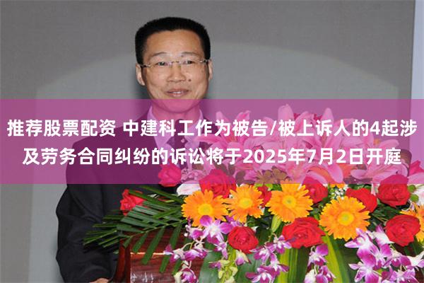 推荐股票配资 中建科工作为被告/被上诉人的4起涉及劳务合同纠纷的诉讼将于2025年7月2日开庭