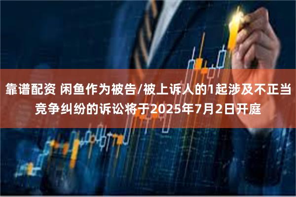 靠谱配资 闲鱼作为被告/被上诉人的1起涉及不正当竞争纠纷的诉讼将于2025年7月2日开庭