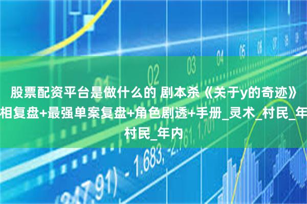 股票配资平台是做什么的 剧本杀《关于y的奇迹》真相复盘+最强单案复盘+角色剧透+手册_灵术_村民_年内
