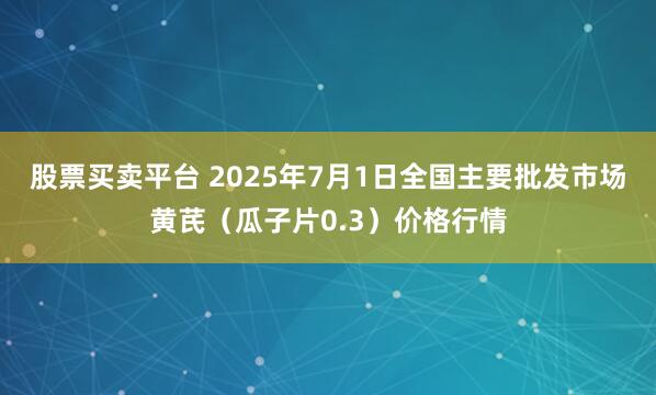 股票买卖平台 2025年7月1日全国主要批发市场黄芪（瓜子片0.3）价格行情