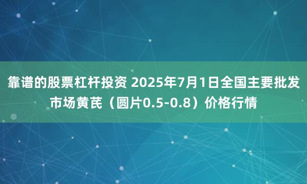 靠谱的股票杠杆投资 2025年7月1日全国主要批发市场黄芪（圆片0.5-0.8）价格行情